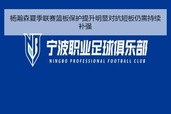 杨瀚森夏季联赛篮板保护提升明显对抗短板仍需持续补强