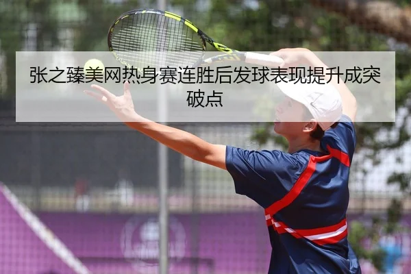 张之臻美网热身赛连胜后发球表现提升成突破点