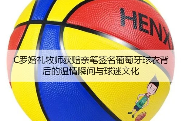 C罗婚礼牧师获赠亲笔签名葡萄牙球衣背后的温情瞬间与球迷文化
